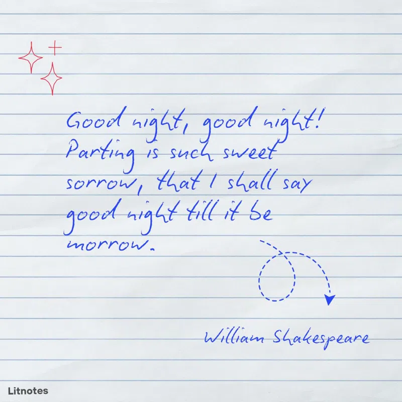 Good night, good night! Parting is such sweet sorrow, that I shall say good night till it be morrow.